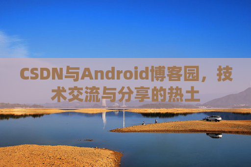 CSDN与Android博客园,技术交流与分享的热土